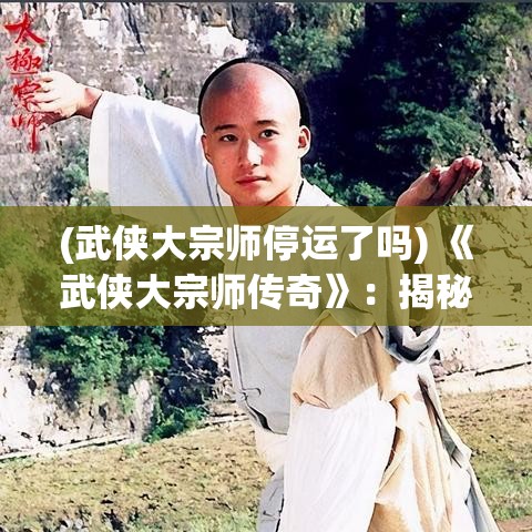 (武侠大宗师停运了吗) 《武侠大宗师传奇》：揭秘绝技秘籍，探索武术至高境界的传奇之旅！